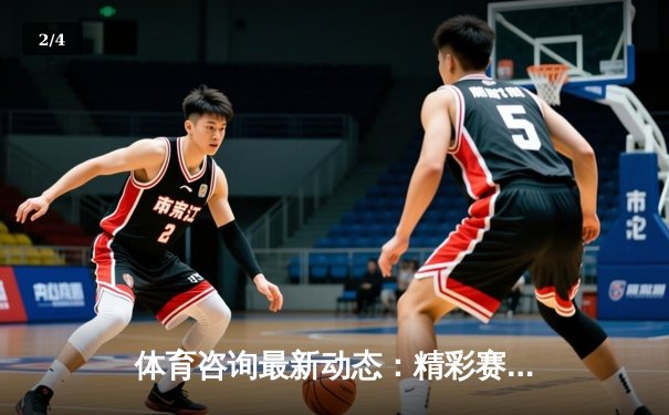 体育咨询最新动态：精彩赛事回顾 - 2