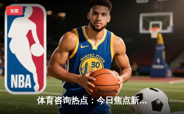 体育咨询热点：今日焦点新闻