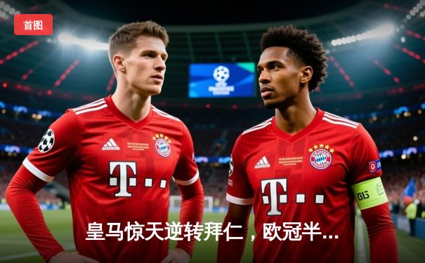 皇马惊天逆转拜仁，欧冠半决赛激战落幕