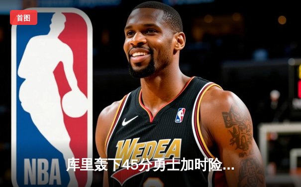 库里轰下45分勇士加时险胜绿军，总决赛恩怨局再添新章