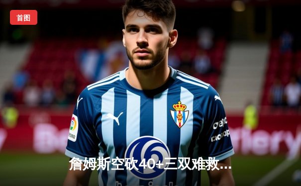 詹姆斯空砍40+三双难救主，湖人加时惜败掘金总比分1-3落后