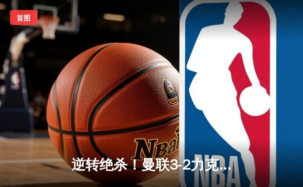 逆转绝杀！曼联3-2力克利物浦，加纳乔破门拉什福德补时定胜局