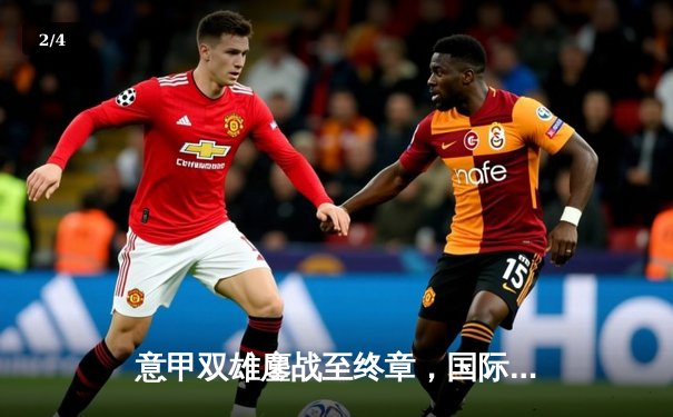 意甲双雄鏖战至终章，国际米兰主场3-2险胜AC米兰登顶积分榜 - 2