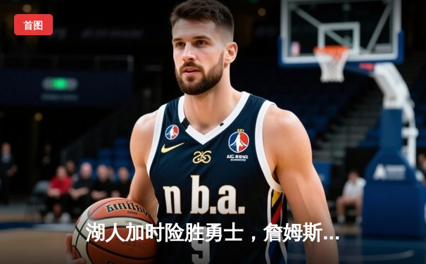 湖人加时险胜勇士，詹姆斯三双率队挺进西部决赛