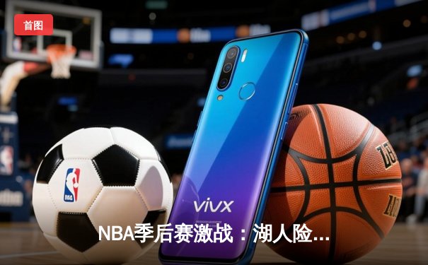 NBA季后赛激战：湖人险胜勇士，詹姆斯关键三分定乾坤