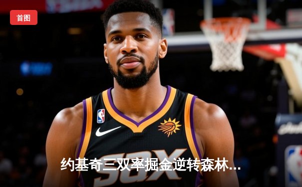 约基奇三双率掘金逆转森林狼，系列赛悬念再起