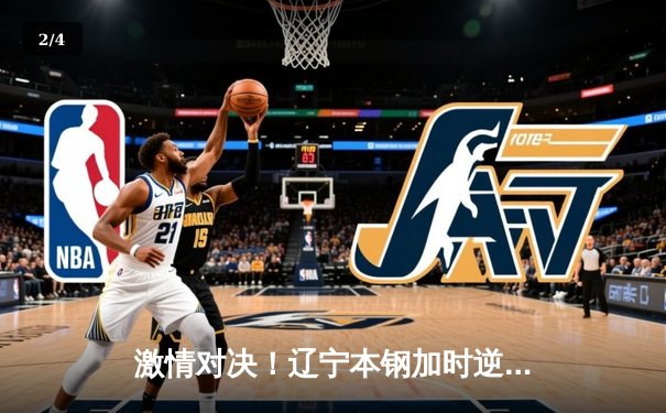 激情对决！辽宁本钢加时逆转广东宏远，赵继伟独揽35分创纪录 - 2