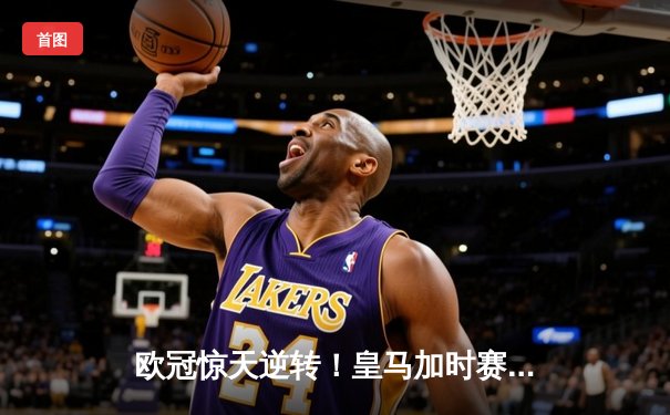 欧冠惊天逆转！皇马加时赛3-2绝杀拜仁，维尼修斯双响本泽马制胜球