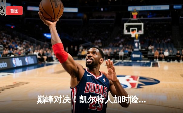 巅峰对决！凯尔特人加时险胜雄鹿，塔图姆狂砍42分率队捍卫主场