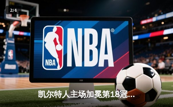 凯尔特人主场加冕第18冠！塔图姆31+8+11率队击败独行侠 - 2