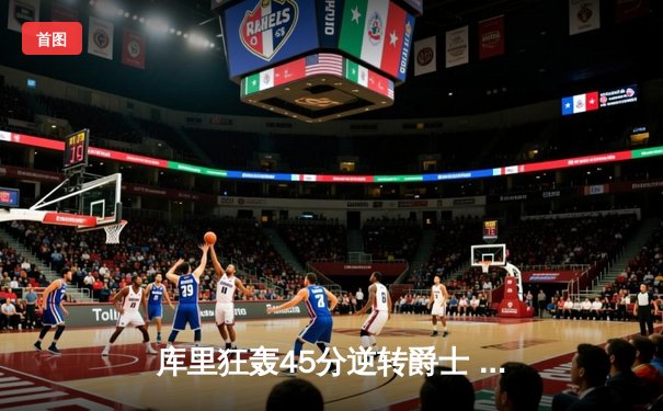 库里狂轰45分逆转爵士 勇士加时险胜锁定季后赛席位