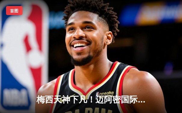 梅西天神下凡！迈阿密国际4-3逆转达拉斯，阿根廷天王独造三球导演惊天翻盘