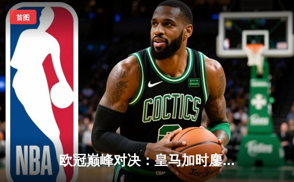 欧冠巅峰对决：皇马加时鏖战3-2逆转拜仁，维尼修斯双响贝林厄姆绝杀