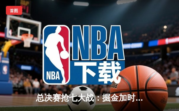 总决赛抢七大战：掘金加时险胜热火，约基奇41+13+8率队首夺总冠军