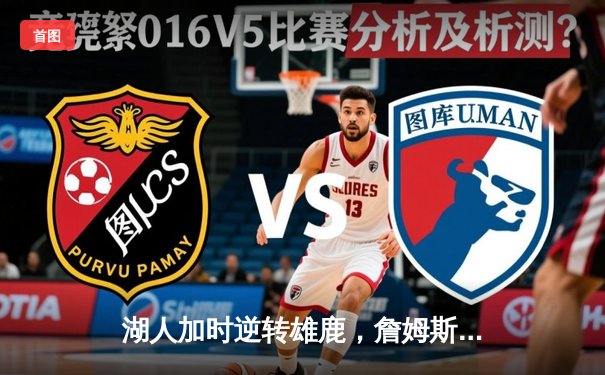 湖人加时逆转雄鹿，詹姆斯三双助队豪取六连胜