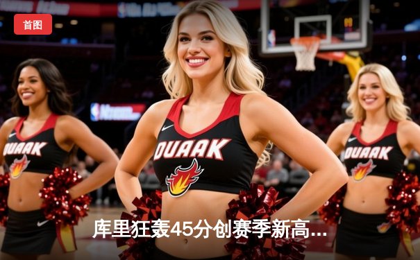 库里狂轰45分创赛季新高 勇士加时险胜凯尔特人终结对手五连胜