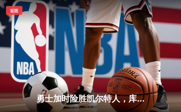 勇士加时险胜凯尔特人，库里40分创纪录，总决赛悬念再起