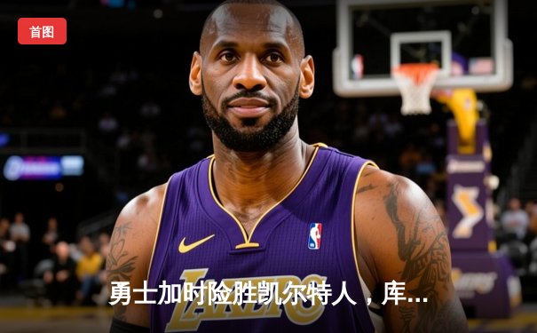 勇士加时险胜凯尔特人，库里40分创纪录，总决赛悬念再起