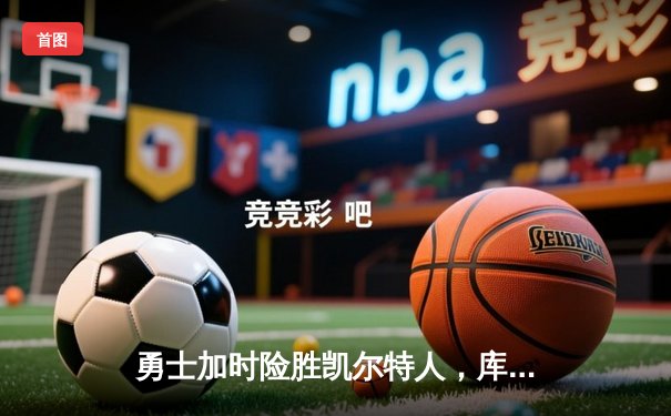 勇士加时险胜凯尔特人，库里狂砍43分率队完成20分惊天逆转