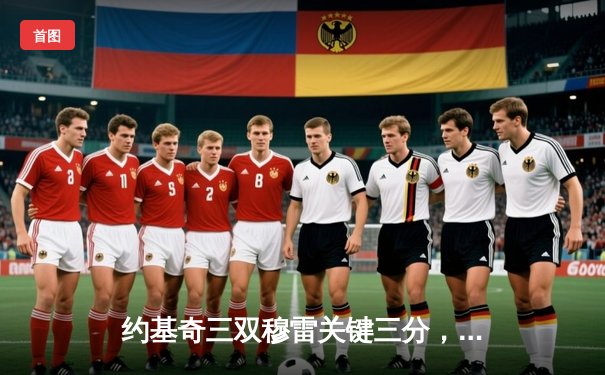 约基奇三双穆雷关键三分，掘金加时险胜绿军登顶联盟第一