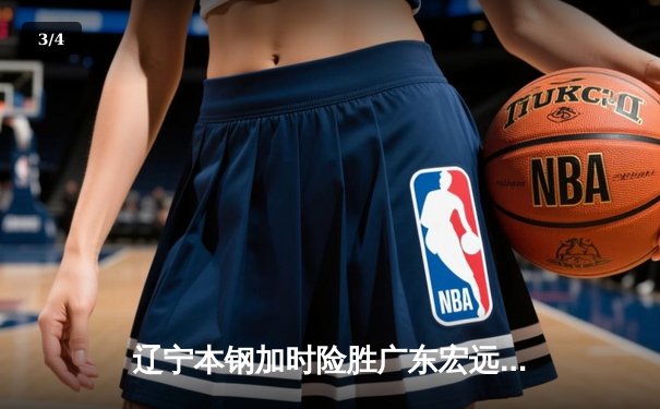 辽宁本钢加时险胜广东宏远，赵继伟35分导演逆转好戏 - 3
